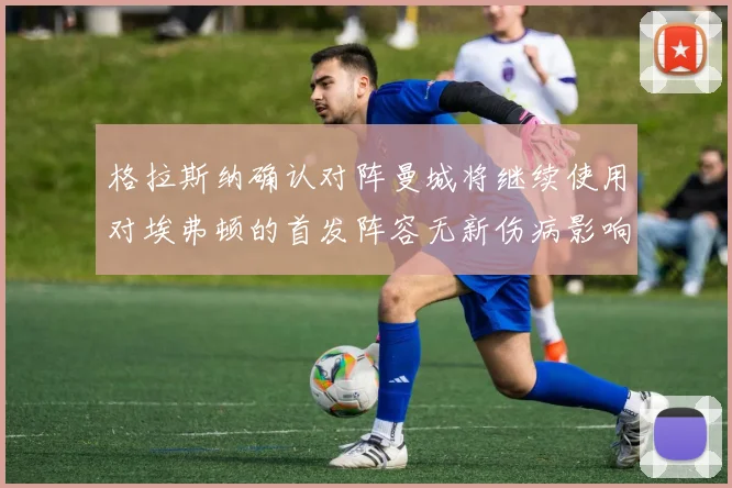 格拉斯纳确认对阵曼城将继续使用对埃弗顿的首发阵容无新伤病影响