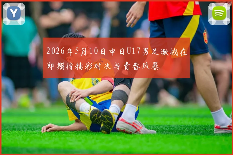 2026年5月10日中日U17男足激战在即期待精彩对决与青春风暴