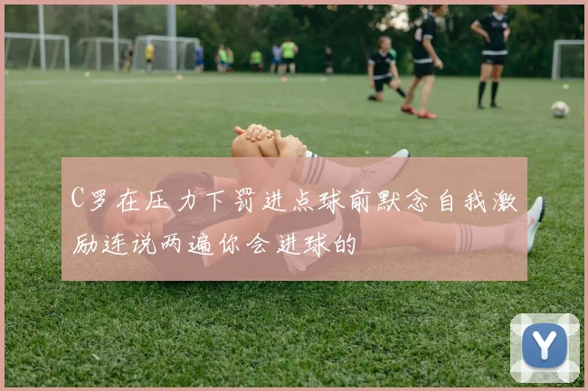 C罗在压力下罚进点球前默念自我激励连说两遍你会进球的