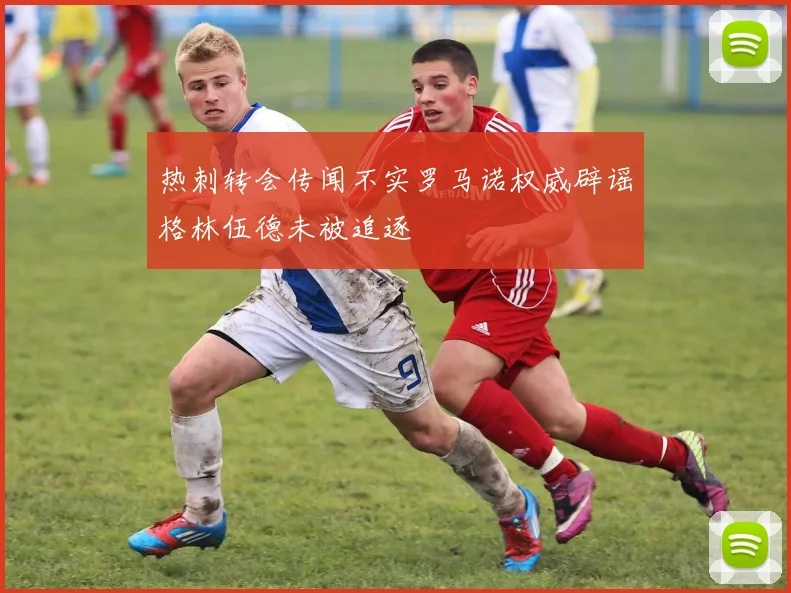 热刺转会传闻不实罗马诺权威辟谣格林伍德未被追逐
