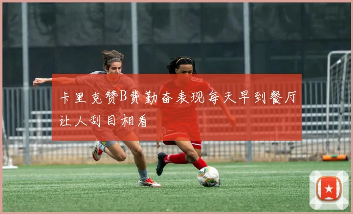 卡里克赞B费勤奋表现每天早到餐厅让人刮目相看