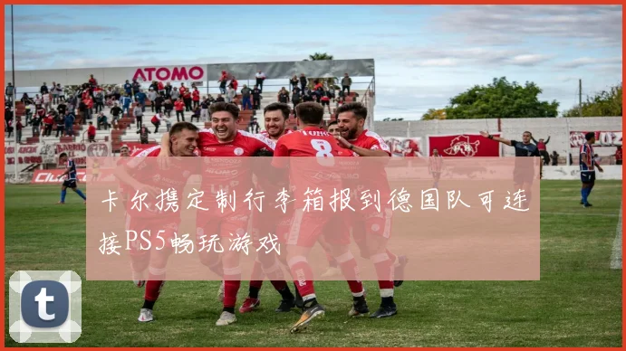 卡尔携定制行李箱报到德国队可连接PS5畅玩游戏