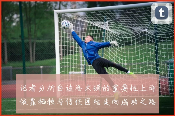 记者分析白边洛夫顿的重要性上海依靠牺牲与信任团结走向成功之路