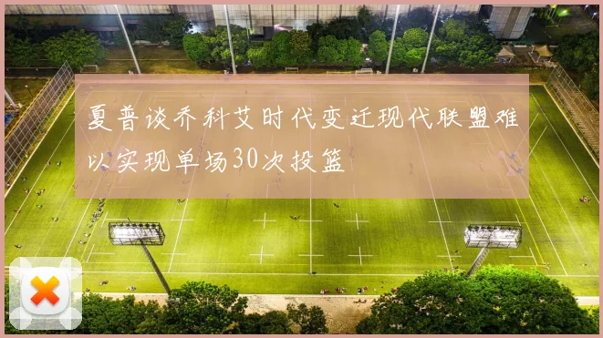 夏普谈乔科艾时代变迁现代联盟难以实现单场30次投篮