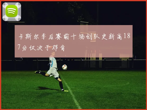 卡斯尔季后赛前十场创队史新高187分仅次于邓肯