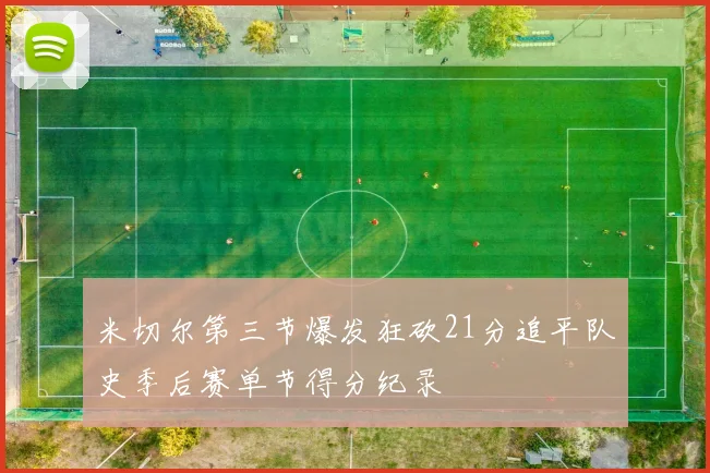 米切尔第三节爆发狂砍21分追平队史季后赛单节得分纪录