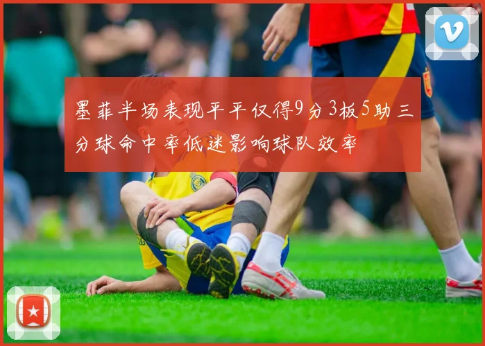 墨菲半场表现平平仅得9分3板5助三分球命中率低迷影响球队效率