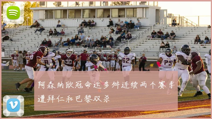 阿森纳欧冠命运多舛连续两个赛季遭拜仁和巴黎双杀