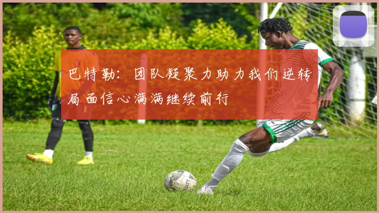 巴特勒：团队凝聚力助力我们逆转局面信心满满继续前行
