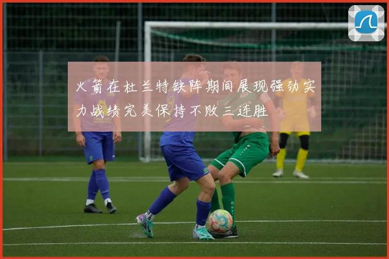 火箭在杜兰特缺阵期间展现强劲实力战绩完美保持不败三连胜