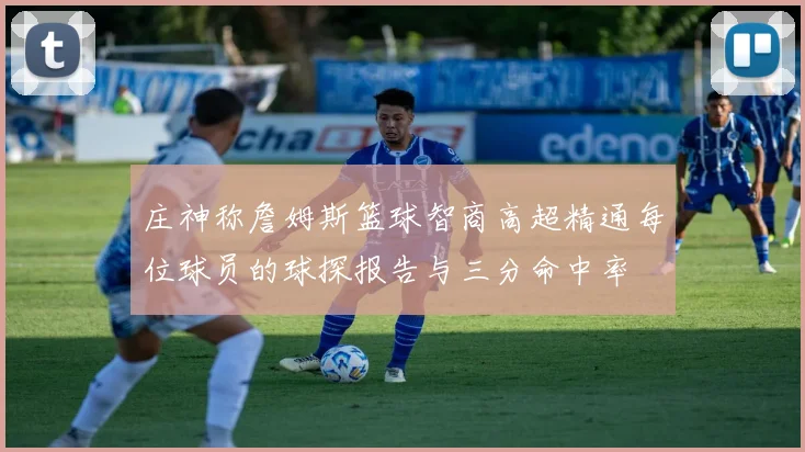 庄神称詹姆斯篮球智商高超精通每位球员的球探报告与三分命中率