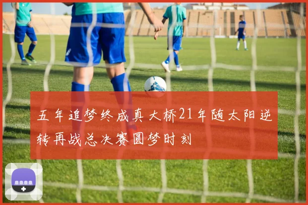五年追梦终成真大桥21年随太阳逆转再战总决赛圆梦时刻