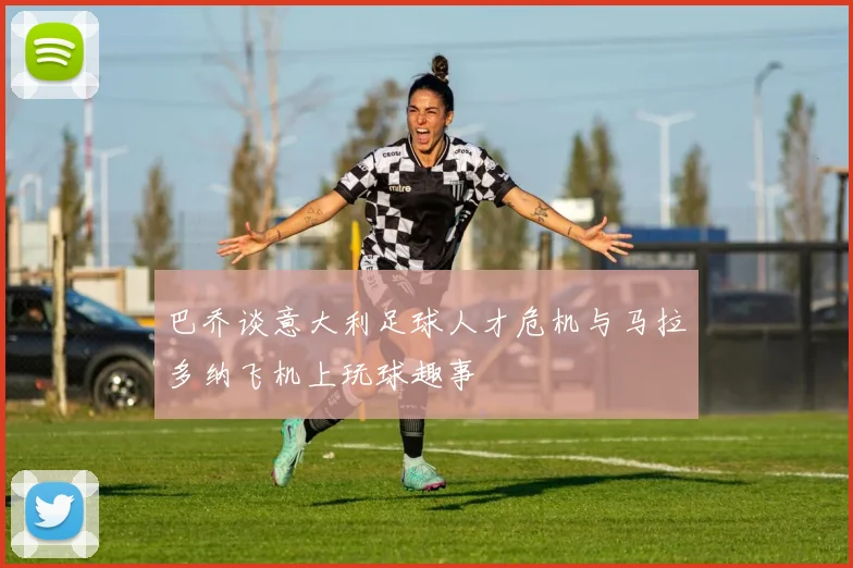 巴乔谈意大利足球人才危机与马拉多纳飞机上玩球趣事