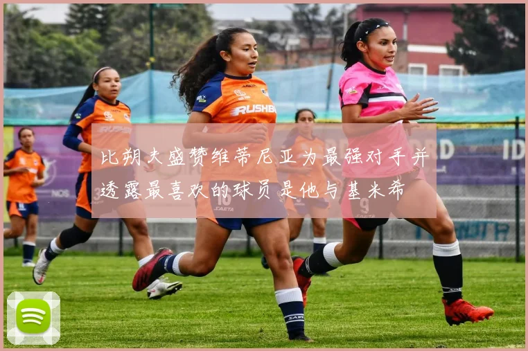 比朔夫盛赞维蒂尼亚为最强对手并透露最喜欢的球员是他与基米希