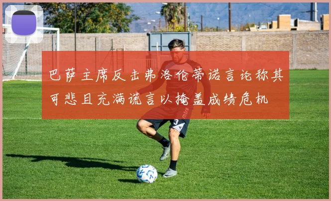 巴萨主席反击弗洛伦蒂诺言论称其可悲且充满谎言以掩盖成绩危机